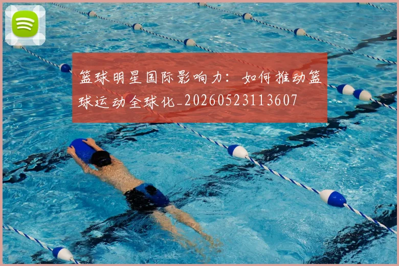 篮球明星国际影响力：如何推动篮球运动全球化_20260523113607