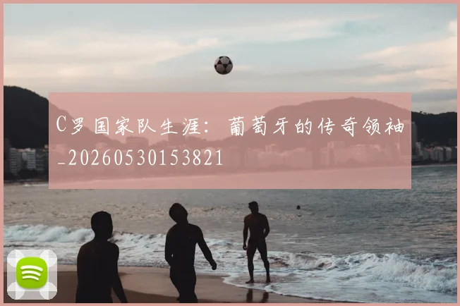 C罗国家队生涯:葡萄牙的传奇领袖_20260530153821
