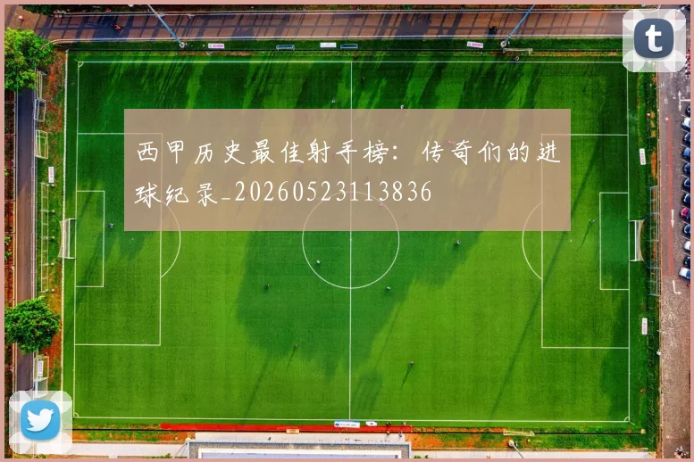西甲历史最佳射手榜：传奇们的进球纪录_20260523113836
