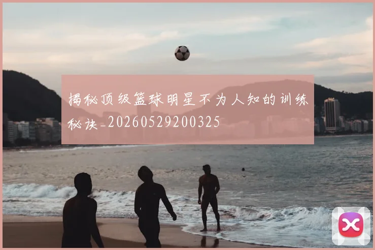 揭秘顶级篮球明星不为人知的训练秘诀_20260529200325
