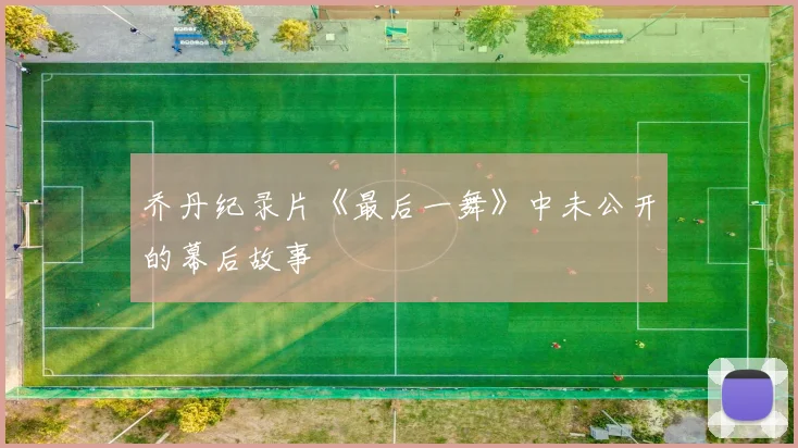 乔丹纪录片《最后一舞》中未公开的幕后故事