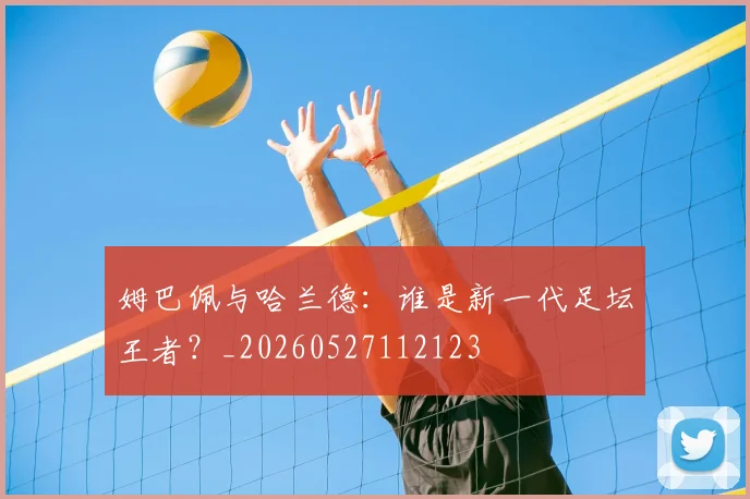 姆巴佩与哈兰德:谁是新一代足坛王者?_20260527112123