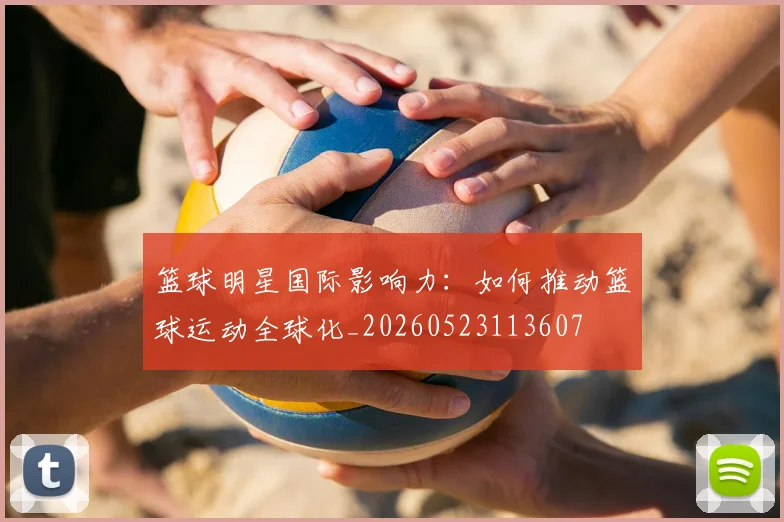 篮球明星国际影响力：如何推动篮球运动全球化_20260523113607