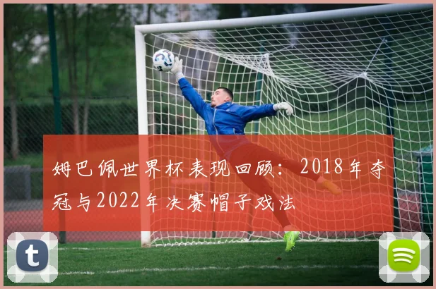 姆巴佩世界杯表现回顾:2018年夺冠与2022年决赛帽子戏法