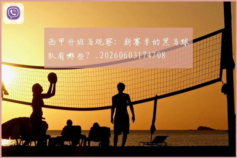西甲升班马观察:新赛季的黑马球队有哪些?_20260603174708