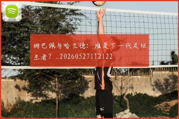 姆巴佩与哈兰德：谁是下一代足坛王者？_20260527112122