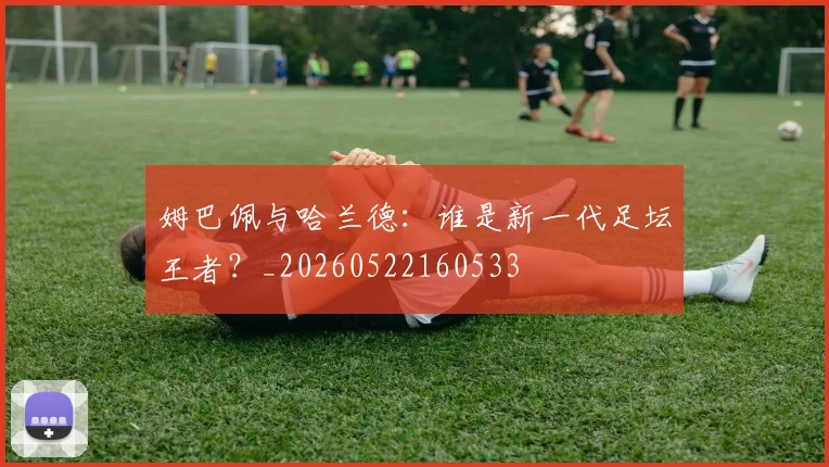 姆巴佩与哈兰德：谁是新一代足坛王者？_20260522160533