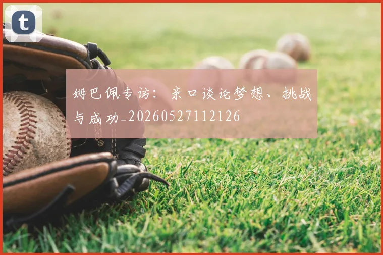 姆巴佩专访:亲口谈论梦想、挑战与成功_20260527112126