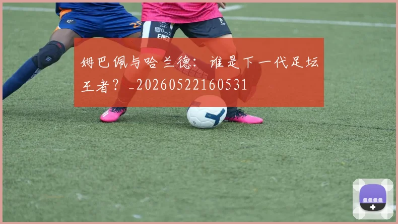 姆巴佩与哈兰德:谁是下一代足坛王者?_20260522160531