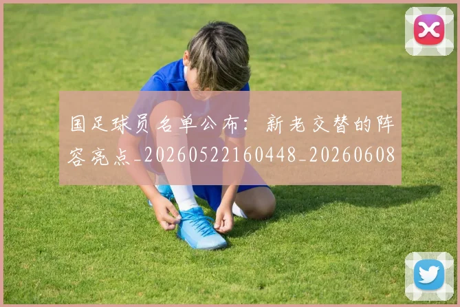 国足球员名单公布:新老交替的阵容亮点_20260522160448_20260608143006