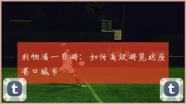 利物浦一日游：如何高效游览这座港口城市