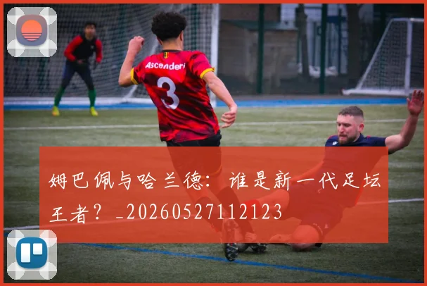 姆巴佩与哈兰德：谁是新一代足坛王者？_20260527112123