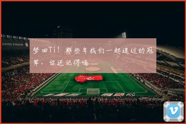 梦回Ti！那些年我们一起追过的冠军，你还记得吗