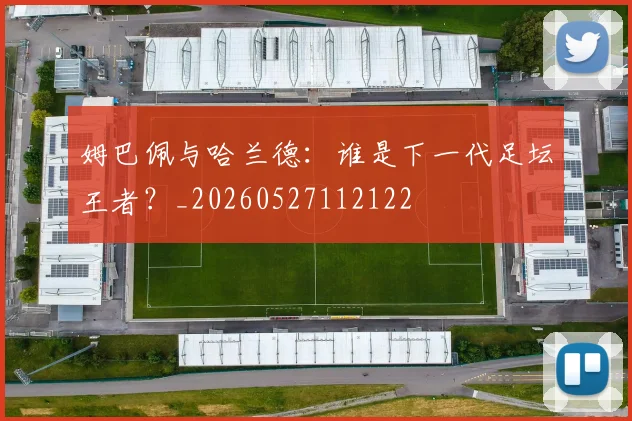姆巴佩与哈兰德：谁是下一代足坛王者？_20260527112122