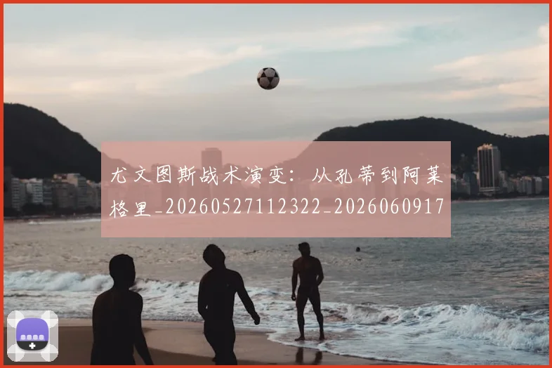 尤文图斯战术演变:从孔蒂到阿莱格里_20260527112322_20260609171035