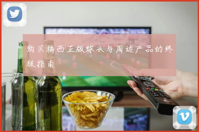 购买梅西正版球衣与周边产品的终极指南