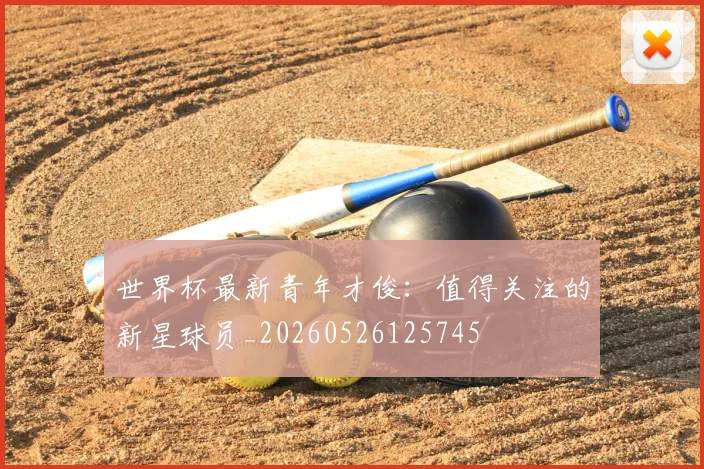世界杯最新青年才俊:值得关注的新星球员_20260526125745