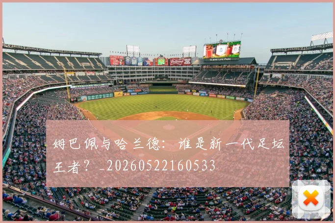姆巴佩与哈兰德：谁是新一代足坛王者？_20260522160533
