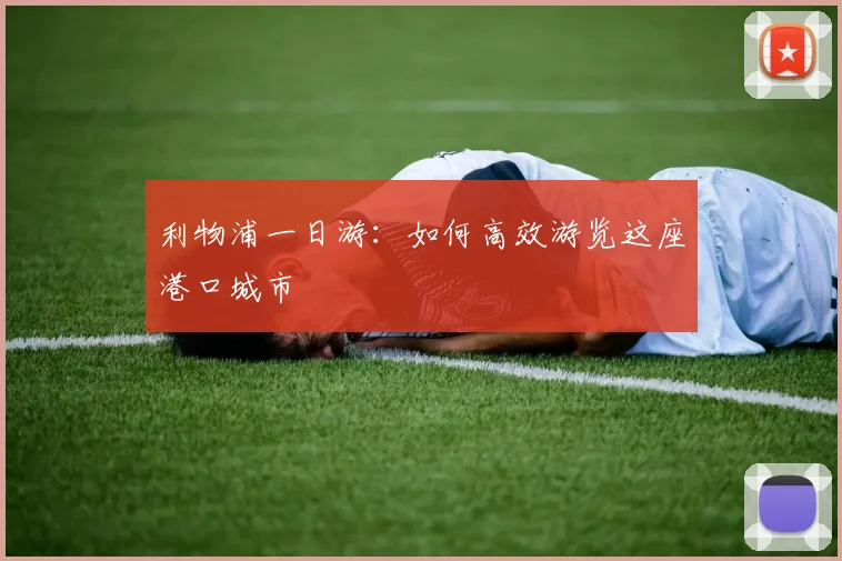 利物浦一日游：如何高效游览这座港口城市