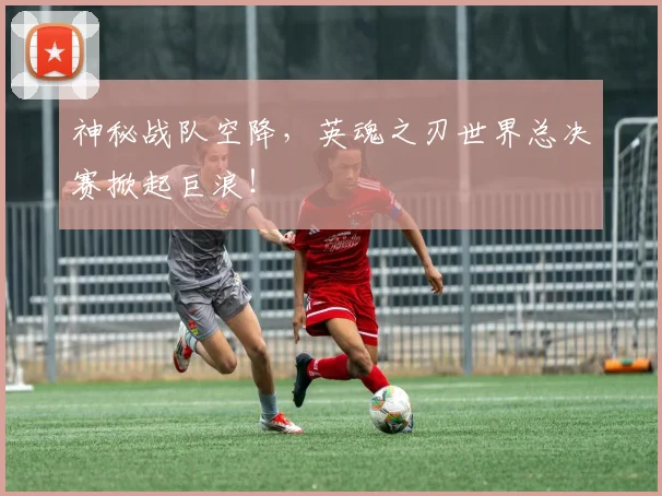 神秘战队空降,英魂之刃世界总决赛掀起巨浪!