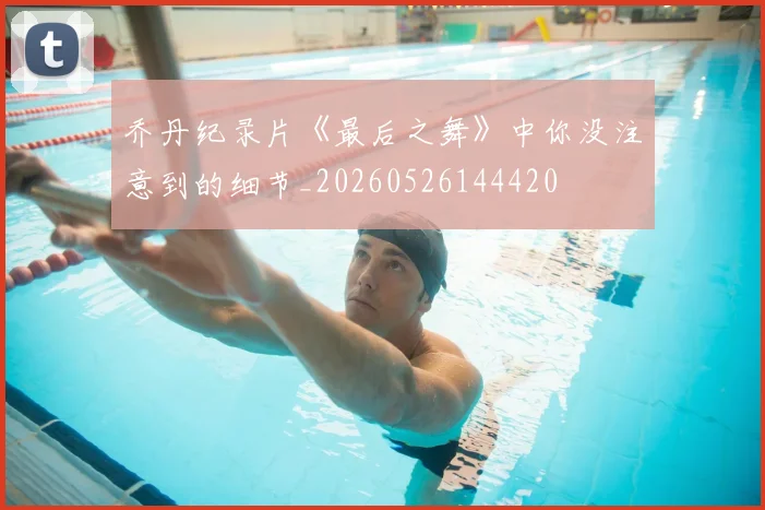 乔丹纪录片《最后之舞》中你没注意到的细节_20260526144420