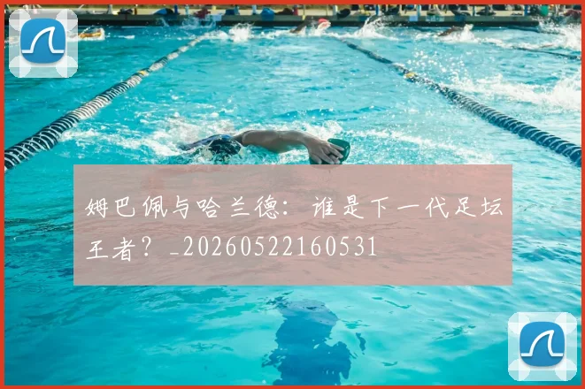 姆巴佩与哈兰德：谁是下一代足坛王者？_20260522160531