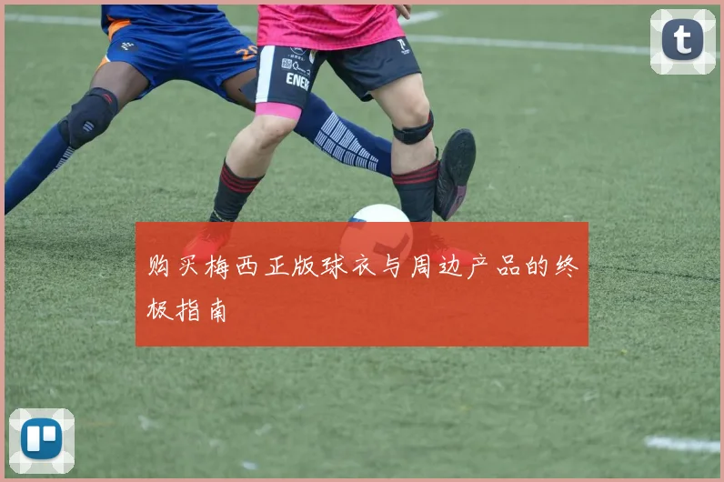 购买梅西正版球衣与周边产品的终极指南