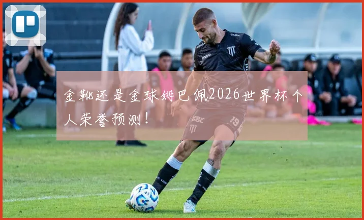 金靴还是金球姆巴佩2026世界杯个人荣誉预测！