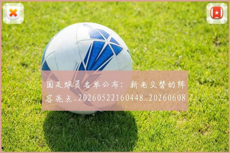 国足球员名单公布:新老交替的阵容亮点_20260522160448_20260608143006