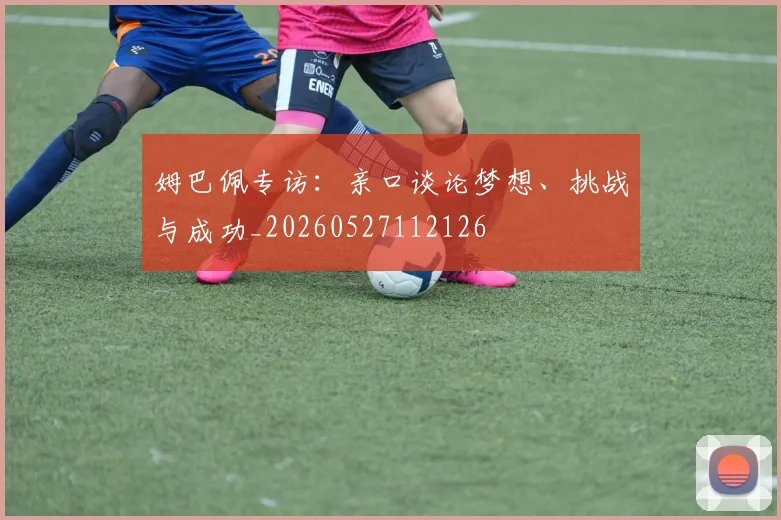 姆巴佩专访:亲口谈论梦想、挑战与成功_20260527112126